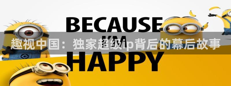 优优色欧美影院首页：趣视中国：独家超级ip背后的幕后故事