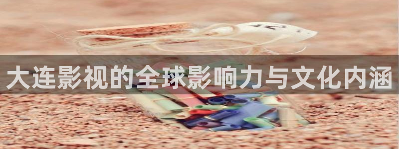 秋霞欧美影院：大连影视的全球影响力与文化内涵
