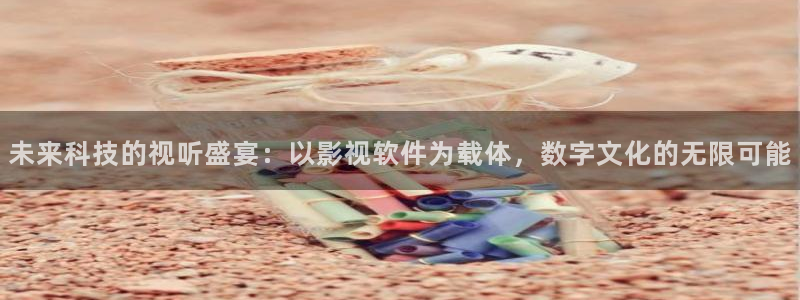 老司机欧美影院：未来科技的视听盛宴：以影视软件为载体，数字文化的无限可能