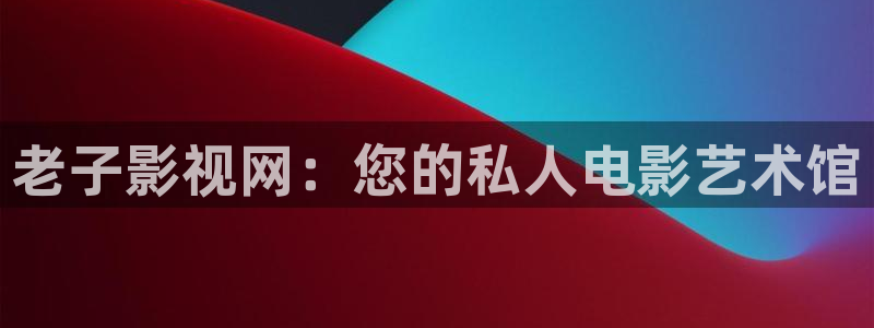 欧美影院噜噜影院：老子影视网：您的私人电影艺术馆