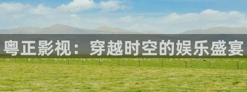 欧美影院在线免费观看：粤正影视：穿越时空的娱乐盛宴